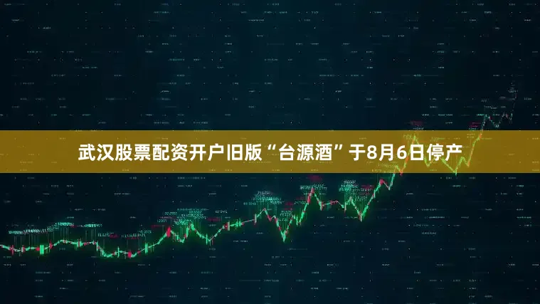 武汉股票配资开户旧版“台源酒”于8月6日停产