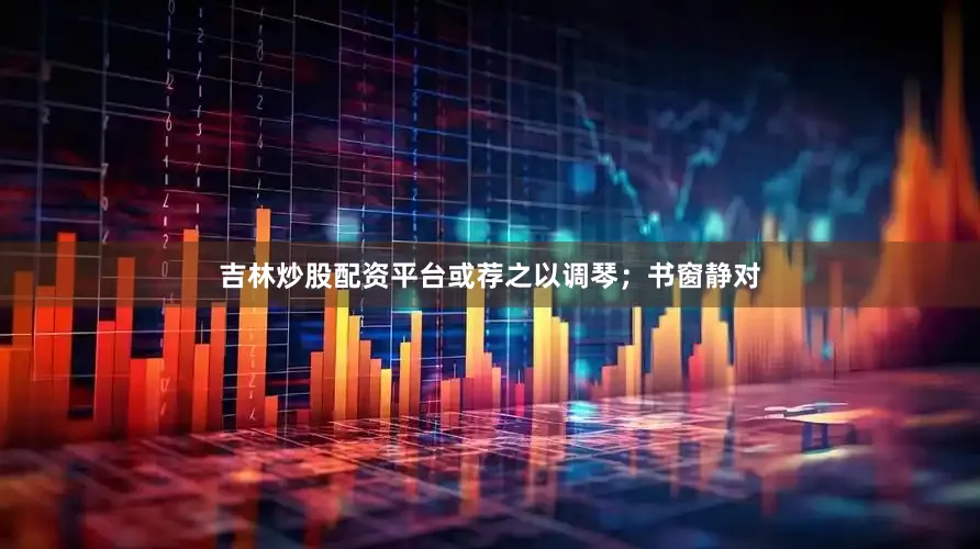 吉林炒股配资平台或荐之以调琴；书窗静对
