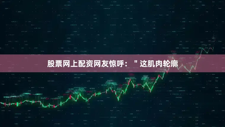 股票网上配资网友惊呼：＂这肌肉轮廓