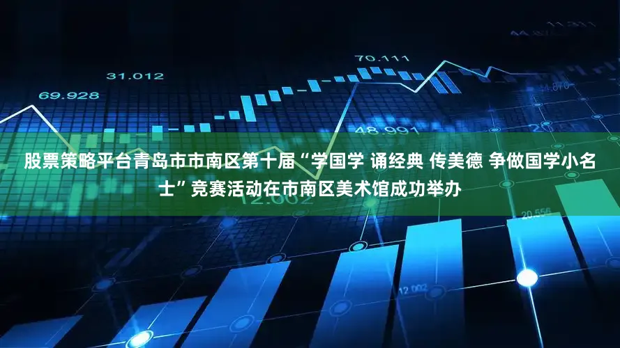 股票策略平台青岛市市南区第十届“学国学 诵经典 传美德 争做国学小名士”竞赛活动在市南区美术馆成功举办
