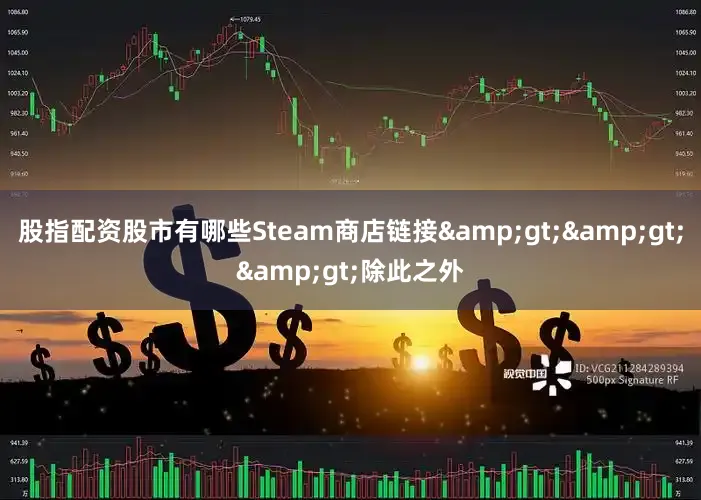 股指配资股市有哪些Steam商店链接&gt;&gt;&gt;除此之外