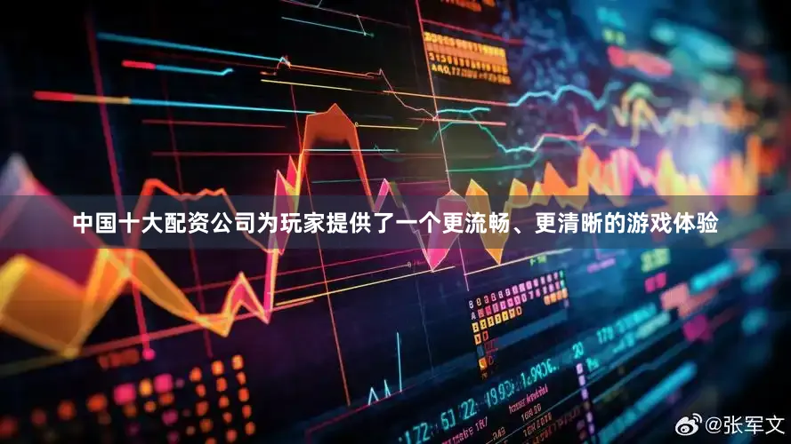 中国十大配资公司为玩家提供了一个更流畅、更清晰的游戏体验