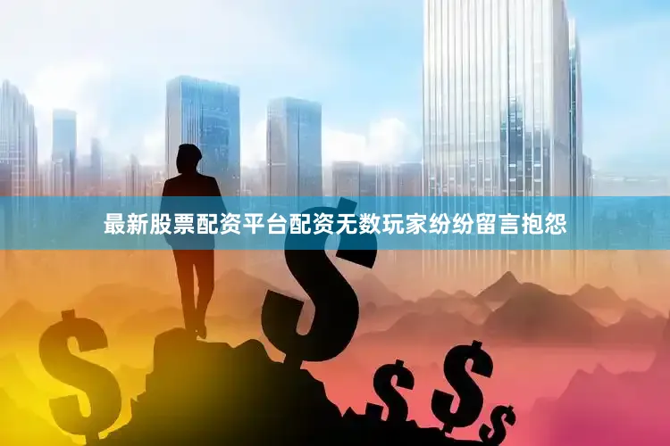最新股票配资平台配资无数玩家纷纷留言抱怨